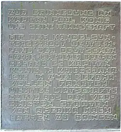 Bronzetafel mit der Aufschrift: Zur Erinnerung an Kapitän Paul König und seine Mannschaft. Mit dem Handelsunterseeboot der Deutschen Ozean-Rhederei Bremen gelang es Kapitän König im Kriegsjahr 1916 in zwei gefahrvollen Fahrten wichtige Wirtschaftsgüter aus den Vereinigten Staaten von Amerika nach Bremen zu bringen.