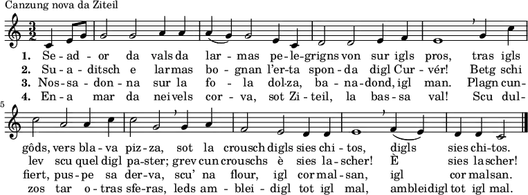 \relative c' { \key c \major \time 3/2 \partial 2 c e8 \melisma g \melismaEnd g2 g a4 a a( g) g2 e4 c d2 d e4 f e1 \breathe g4 c c2 a a4 c c2 g \breathe g4 a f2 e d4 d e1 \breathe f4( e) d d c2 \bar "|." }
\addlyrics {\set stanza = #"1. " Se -- ad -- or da vals da lar -- mas pe -- le -- grigns von sur igls pros, tras igls gôds, vers bla -- va piz -- za, sot la crousch digls sies chi -- tos, digls sies chi -- tos. }
\addlyrics {\set stanza = #"2. " Su -- a -- ditsch e lar -- mas bo -- gnan l’er -- ta spon -- da digl Cur -- vér! Betg schi lev scu quel digl pa -- ster; grev cun crouschs è sies la -- scher! È sies la -- scher! }
\addlyrics {\set stanza = #"3. " Nos -- sa -- don -- na sur la fo -- la dol -- za, ba -- na -- dond, igl man. Plagn cun -- fiert, pus -- pe sa der -- va, scu’ na flour, igl cor mal -- san, igl cor mal -- san. }
\addlyrics {\set stanza = #"4. " En -- a mar da nei -- vels cor -- va, sot Zi -- teil, la bas -- sa val! Scu dul -- zos tar o -- tras sfe -- ras, leds am -- blei -- digl tot igl mal, ambleidigl tot igl mal. }
\header { piece = "Canzung nova da Ziteil" breakbefore = ##t }