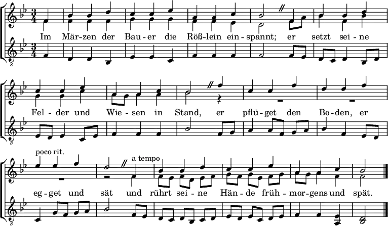 
% 
\language "deutsch"
\header { tagline = ##f }
\layout { indent = 0 \set Score.tempoHideNote = ##t
  \context { \Score \remove "Bar_number_engraver" }
  \context { \Voice \remove "Dynamic_engraver" }
}

global = { \key b \major \time 3/4 \partial 4 \set Timing.beamExceptions = #'()
  \override BreathingSign.text = \markup { \musicglyph "scripts.caesura.straight" }
}
tn = \tempo 4 = 132
tr = \tempo 4 = 123
soprano = \relative c' { \global \tn
  \repeat unfold 2 { f4 | b b d | c c es | a, a c | b2 \breathe }
  f'4 | c c f | d d f | \tr es^"poco rit." es f | d2 \breathe \tn
  f,4^"a tempo" | b b d | c c es | a, a c | \tr b2 \bar "|."
}

alto = \relative c' { \global
  f4 | f f f | g g g | f f es | d2
  f8 a | b4 f b | g g c | a8 g a4 a | b2
  r4 | R2.*3 | r2 f4 | f8 es f d es f | g f g es f g | a g a4 f | f2 \bar "|."
}

tenor = \relative c { \global
  f4\p | d d b | es es c | f f f | f2
  f8 es | d c d4 b8 d | es d es4 c8 es | f4 f f | b2
  f8 g | a4 a8 f g a | b4 f es8 d | c4 g'8 f g a | b2
  f8 es | d c d b c d | es d es c d es | f4 f <es a,> | <d b>2 \bar "|."
}

verse = \lyricmode {
  Im Mär -- zen der Bau -- er die Röß -- lein ein -- spannt;
  er setzt sei -- ne Fel -- der und Wie -- sen in Stand,
  er pflü -- get den Bo -- den, er eg -- get und sät
  und rührt sei -- ne Hän -- de früh -- mor -- gens und spät.
}

\score {
  \new ChoirStaff <<
    \new Staff \with { midiInstrument = "flute" }
    <<
      \new Voice = "soprano" { \voiceOne \soprano }
      \new Voice = "alto" { \voiceTwo \alto }
    >>
    \new Lyrics \with { \override VerticalAxisGroup #'staff-affinity = #CENTER }
      \lyricsto "soprano" \verse
    \new Staff \with { midiInstrument = "clarinet" }
    <<
     \clef "treble_8"
      \new Voice = "tenor" { \voiceOne \tenor }
    >>
  >>
  \layout { }
  \midi { }
}
