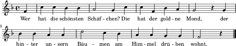  \language "deutsch" \relative f' { \key f \major \time 4/4 \partial 4
f | c' c b b | a2 g4 c | c f, b a | g2 r4 g | b b a a | d2 c4 b | a a g g | f2 r4 \bar "|." }
\addlyrics {Wer hat die schön -- sten Schäf -- chen?
Die hat der gold -- ne Mond,
der hin -- ter un -- sern Bäu -- men
am Him -- mel drü -- ben wohnt. }