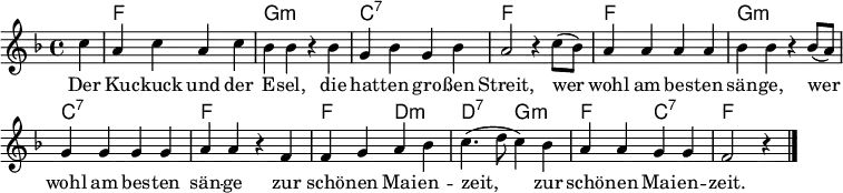 
\header { tagline = ##f }
\layout { indent=0 \context { \Score \remove "Bar_number_engraver" } }

global = { \key f \major \time 4/4 \partial 4 }

chordNames = \chordmode { \global \set ChordNames.midiInstrument = #"acoustic guitar (nylon)"
  s4 | f,1\p | g,:m | c,:7 | f,1
     | f,1 | g,:m | c,1:7 | f,1
     | f,2 d,:m | d,:7 g,:m | f,: c,:7 | f,1
}

sopranoVoice = \relative c'' { \global
  c4 | a c a c | bes bes r bes g bes g bes | a2 r4
  c8( bes) | a4 a a a | bes bes r4
  bes8( a) | g4 g g g | a a r4
  f | f g a bes | c4.( d8 c4)
  bes | a a g g | f2 r4 \bar "|."
}

verse = \lyricmode {
  Der Ku -- ckuck und der E -- sel,
  die hat -- ten gro -- ßen Streit,
  wer wohl am bes -- ten sän -- ge,
  wer wohl am bes -- ten sän -- ge
  zur schö -- nen Mai -- en -- zeit,
  zur schö -- nen Mai -- en -- zeit.
}

\score {
  <<
    \new ChordNames \chordNames
    \new Staff \with { midiInstrument = "vibraphone" }
      \sopranoVoice
      \addlyrics \verse
  >>
  \layout { }
  \midi {
    \tempo 4=156
  }
}

