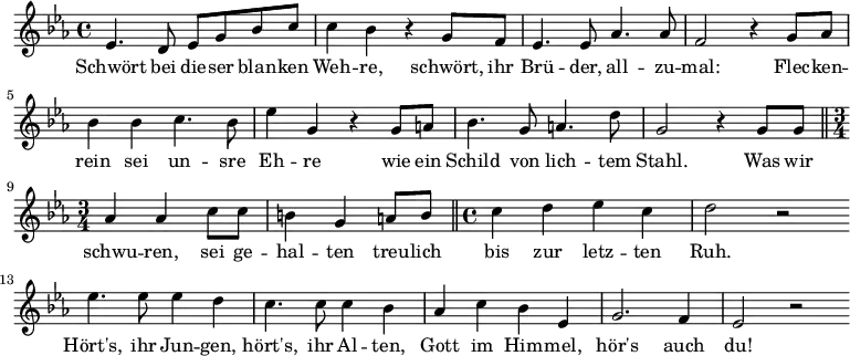 
\relative c' { \key c \minor  
             es4. d8 es8 g8 bes8 c8| c4 bes4 r4 g8 f8 | es4. es8 aes4. aes8 | f2 r4 g8 aes8 |
             bes4 bes4 c4. bes8 | es4 g,4 r4 g8 a8 | bes4. g8 a4. d8 | g,2 r4 g8 g8  
             \bar "||" | \time 3/4 aes4 aes4 c8 c8 | b4 g4 a8 b8 \bar "||" | \time 4/4
             c4 d4 es4 c4 | d2 r2 | \bar "|:" es4. es8 es4 d4 | c4. c8 c4 bes 4 |
             aes4 c4 bes4 es,4 | g2. f4 | es2 r2 \bar ":|"
}
\addlyrics {
     Schwört bei die -- ser blan -- ken | Weh -- re, schwört, ihr Brü -- der, all -- zu -- | mal: Flec -- ken -- | rein sei un -- sre | Eh -- re wie ein | Schild von lich -- tem | Stahl. Was wir | schwu -- ren, sei ge -- | hal -- ten treu -- lich | bis zur letz -- ten | Ruh. | Hört's, ihr Jun -- gen, |hört's, ihr Al -- ten, | Gott im Him -- mel, | hör's auch | du!
}
